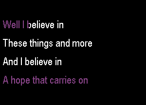 Well I believe in
These things and more

And I believe in

A hope that carries on