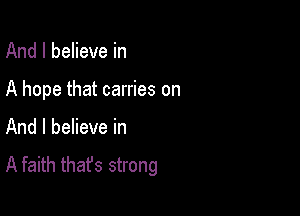 And I believe in

A hope that carries on

And I believe in
A faith that's strong