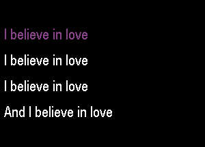I believe in love
I believe in love

I believe in love

And I believe in love
