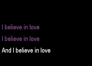 I believe in love

I believe in love

And I believe in love