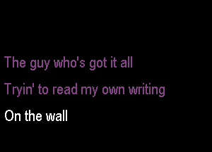 The guy who's got it all

Tryin' to read my own writing
On the wall