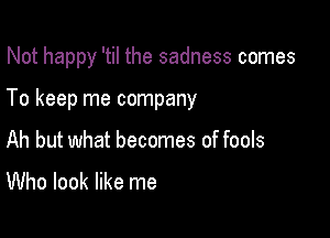 Not happy 'til the sadness comes

To keep me company
Ah but what becomes of fools
Who look like me