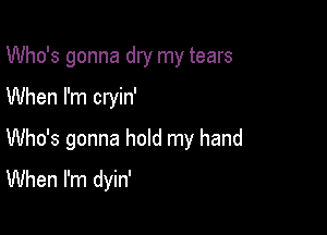 Who's gonna dry my tears
When I'm cryin'

Who's gonna hold my hand
When I'm dyin'