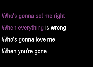 Who's gonna set me right
When everything is wrong

Who's gonna love me

When you're gone