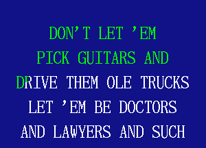 DOW T LET EM
PICK GUITARS AND
DRIVE THEM OLE TRUCKS
LET TM BE DOCTORS
AND LAWYERS AND SUCH