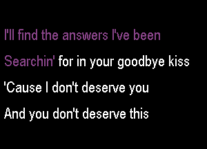 I'll find the answers I've been

Searchin' for in your goodbye kiss

'Cause I don't deserve you

And you don't deserve this