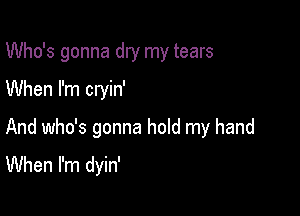 Who's gonna dry my tears
When I'm cryin'

And who's gonna hold my hand
When I'm dyin'