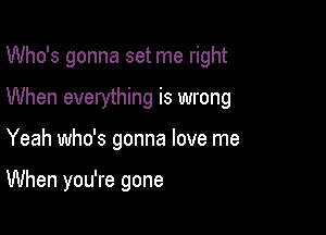 Who's gonna set me right
When everything is wrong

Yeah who's gonna love me

When you're gone