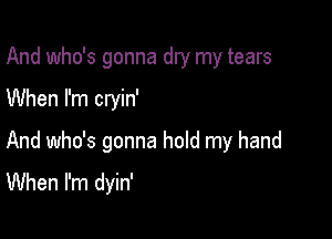 And who's gonna dry my tears

When I'm cryin'
And who's gonna hold my hand
When I'm dyin'