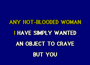 ANY HOT-BLOODED WOMAN

I HAVE SIMPLY WANTED
AN OBJECT T0 CRAVE
BUT YOU