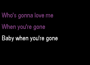 Who's gonna love me

When you're gone

Baby when you're gone