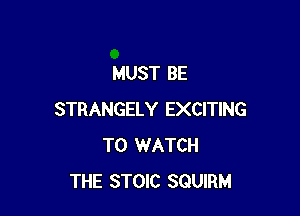 MUST BE

STRANGELY EXCITING
TO WATCH
THE STOIC SQUIRM