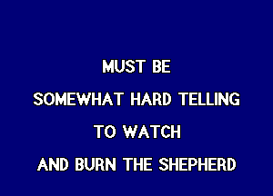 MUST BE

SOMEWHAT HARD TELLING
TO WATCH
AND BURN THE SHEPHERD