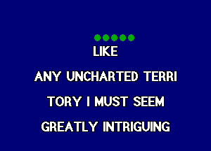 LIKE

ANY UNCHARTED TERRI
TORY I MUST SEEM
GREATLY INTRIGUING