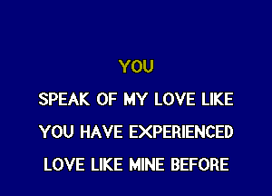 YOU
SPEAK OF MY LOVE LIKE
YOU HAVE EXPERIENCED
LOVE LIKE MINE BEFORE