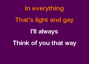 In everything
That's light and gay

I'll always

Think of you that way