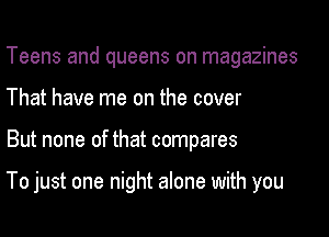 Teens and queens on magazines

That have me on the cover

But none of that compares

To just one night alone with you