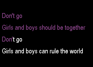 Don't go

Girls and boys should be together

Don't go

Girls and boys can rule the world