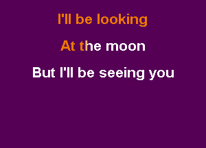 I'll be looking

At the moon

But I'll be seeing you