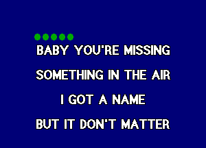 BABY YOU'RE MISSING

SOMETHING IN THE AIR
I GOT A NAME
BUT IT DON'T MATTER