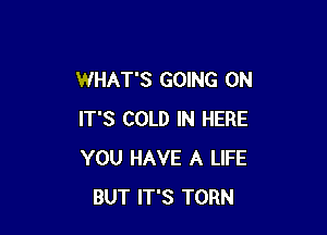 WHAT'S GOING ON

IT'S COLD IN HERE
YOU HAVE A LIFE
BUT IT'S TORN