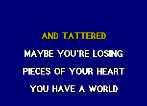 AND TATTERED

MAYBE YOU'RE LOSING
PIECES OF YOUR HEART
YOU HAVE A WORLD