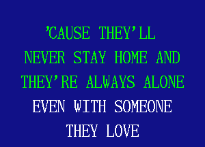 CAUSE THEWLL
NEVER STAY HOME AND
THEWRE ALWAYS ALONE

EVEN WITH SOMEONE
THEY LOVE