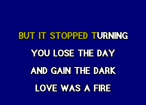 BUT IT STOPPED TURNING

YOU LOSE THE DAY
AND GAIN THE DARK
LOVE WAS A FIRE