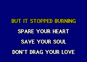 BUT IT STOPPED BURNING

SPARE YOUR HEART
SAVE YOUR SOUL
DON'T DRAG YOUR LOVE