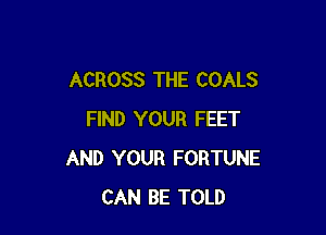 ACROSS THE COALS

FIND YOUR FEET
AND YOUR FORTUNE
CAN BE TOLD