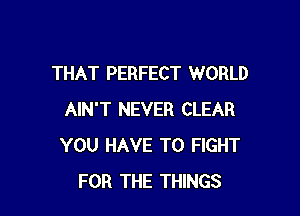 THAT PERFECT WORLD

AIN'T NEVER CLEAR
YOU HAVE TO FIGHT
FOR THE THINGS