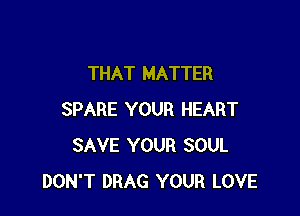 THAT MATTER

SPARE YOUR HEART
SAVE YOUR SOUL
DON'T DRAG YOUR LOVE