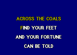 ACROSS THE COALS

FIND YOUR FEET
AND YOUR FORTUNE
CAN BE TOLD