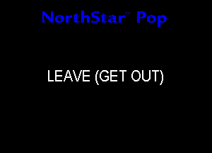 NorthStar'V Pop

LEAVE (GET OUT)