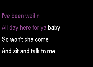 I've been waitin'

All day here for ya baby

So won't cha come

And sit and talk to me