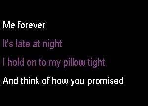 Me forever
lfs late at night
I hold on to my pillow tight

And think of how you promised