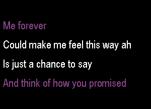 Me forever
Could make me feel this way ah

ls just a chance to say

And think of how you promised