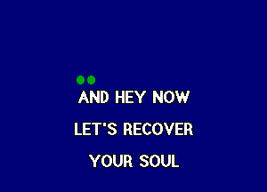 AND HEY NOW
LET'S RECOVER
YOUR SOUL