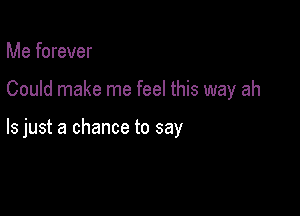 Me forever

Could make me feel this way ah

ls just a chance to say