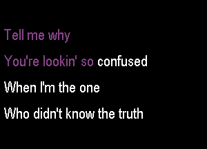 Tell me why

You're lookin' so confused

When I'm the one
Who didn't know the truth