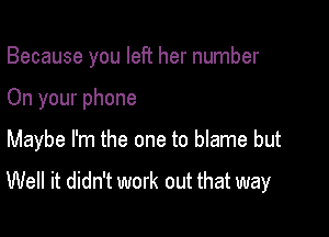 Because you left her number

On your phone

Maybe I'm the one to blame but
Well it didn't work out that way