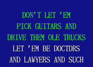 DOW T LET EM
PICK GUITARS AND
DRIVE THEM OLE TRUCKS
LET TM BE DOCTDRS
AND LAWYERS AND SUCH