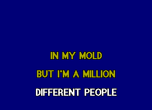 IN MY MOLD
BUT I'M A MILLION
DIFFERENT PEOPLE