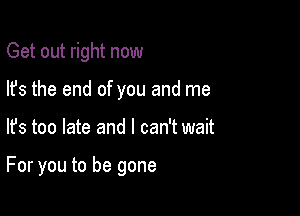 Get out right now
lfs the end of you and me

lfs too late and I can't wait

For you to be gone