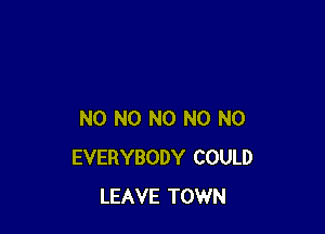 NO N0 N0 N0 N0
EVERYBODY COULD
LEAVE TOWN