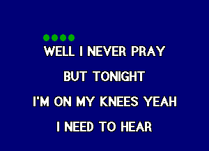 WELL I NEVER PRAY

BUT TONIGHT
I'M ON MY KNEES YEAH
I NEED TO HEAR