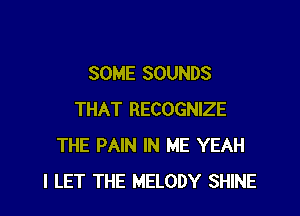 SOME SOUNDS

THAT RECOGNIZE
THE PAIN IN ME YEAH
l LET THE MELODY SHINE