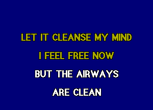 LET IT CLEANSE MY MIND

I FEEL FREE NOW
BUT THE AIRWAYS
ARE CLEAN