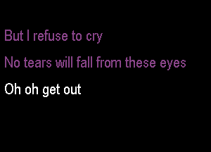 But I refuse to cry

No tears will fall from these eyes

Oh oh get out