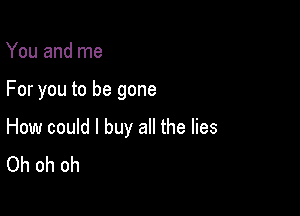 You and me

For you to be gone

How could I buy all the lies
Oh oh oh